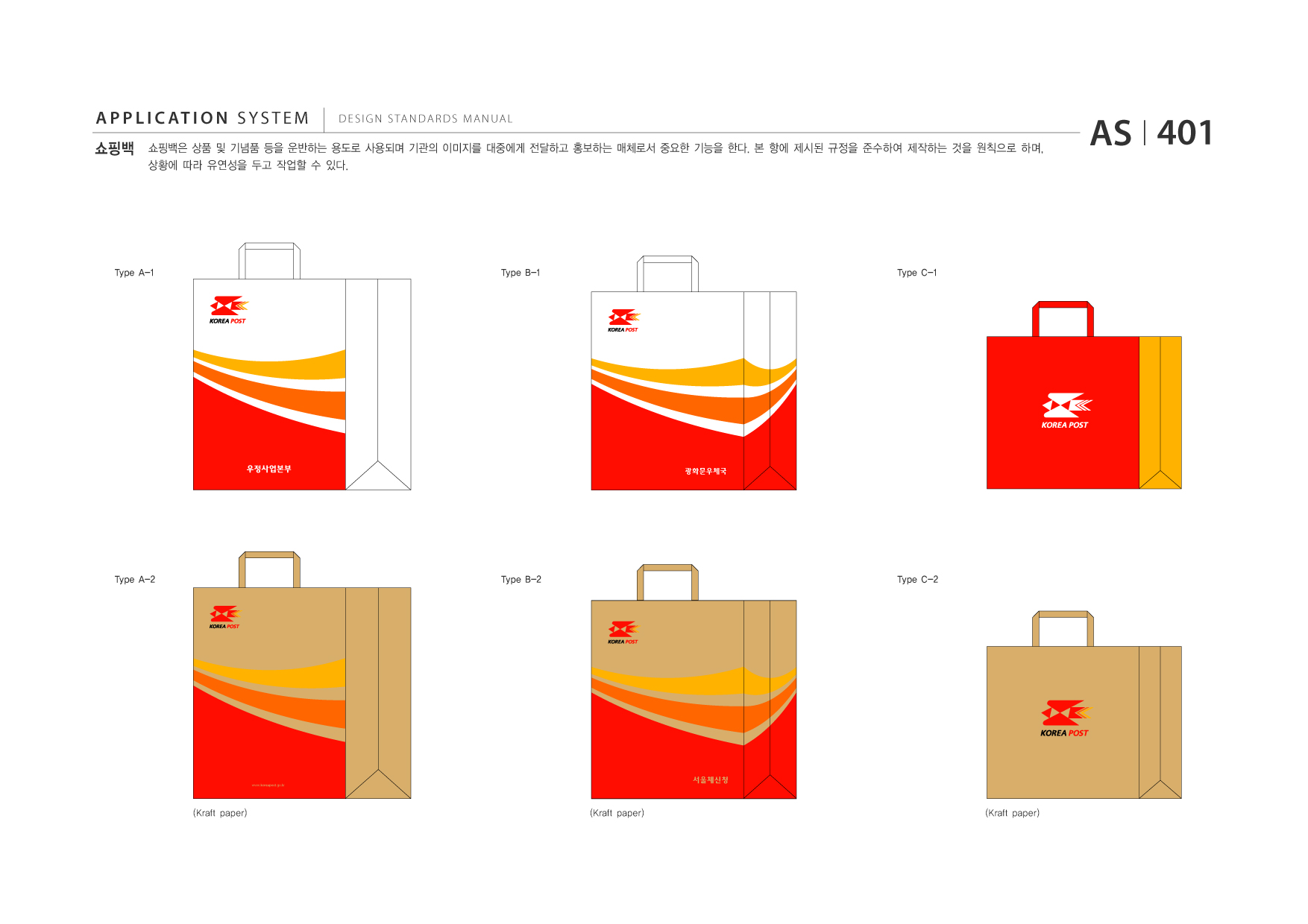 APPLICATION SYSTEM 쇼핑백  DESIGN STANDARDS MANUAL  쇼핑백은 상품 및 기념품 등을 운반하는 용도로 사용되며 기관의 이미지를 대중에게 전달하고 홍보하는 매체로서 중요한 기능을 한다. 본 항에 제시된 규정을 준수하여 제작하는 것을 원칙으로 하며, 상황에 따라 유연성을 두고 작업할 수 있다.  AS I 401  Type A-1  Type B-1  Type C-1  광화문우체국  Type A-2  Type B-2  Type C-2  www.koreapost .go.kr  서울체신청  (Kraft paper)  (Kraft paper)  (Kraft paper)